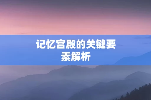 记忆宫殿的关键要素解析