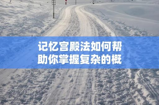 记忆宫殿法如何帮助你掌握复杂的概念