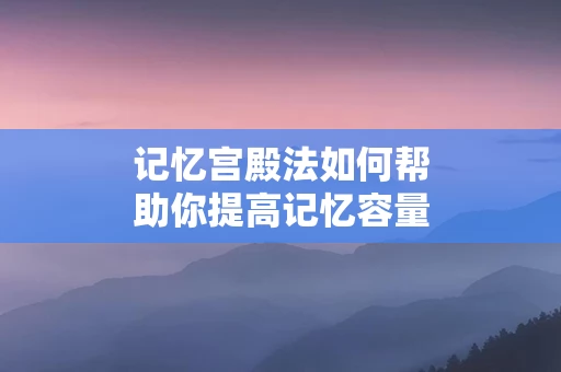 记忆宫殿法如何帮助你提高记忆容量