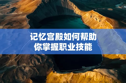 记忆宫殿如何帮助你掌握职业技能