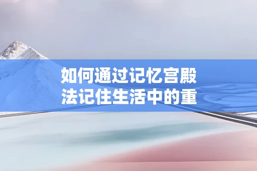如何通过记忆宫殿法记住生活中的重要细节