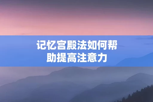 记忆宫殿法如何帮助提高注意力