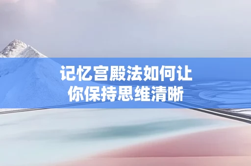 记忆宫殿法如何让你保持思维清晰