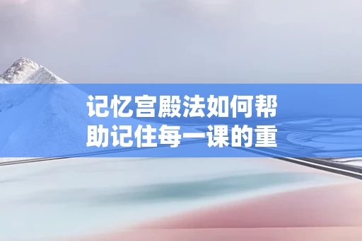 记忆宫殿法如何帮助记住每一课的重点
