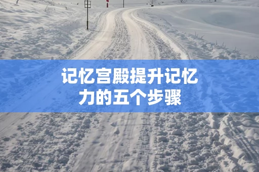 记忆宫殿提升记忆力的五个步骤