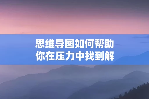 思维导图如何帮助你在压力中找到解决方案