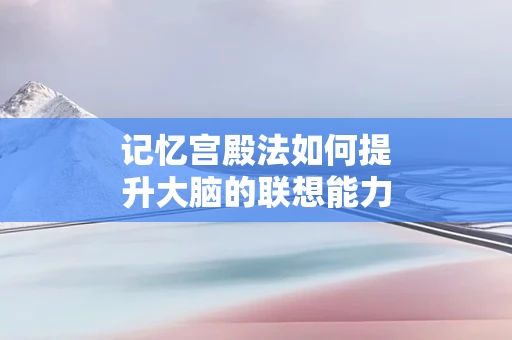 记忆宫殿法如何提升大脑的联想能力