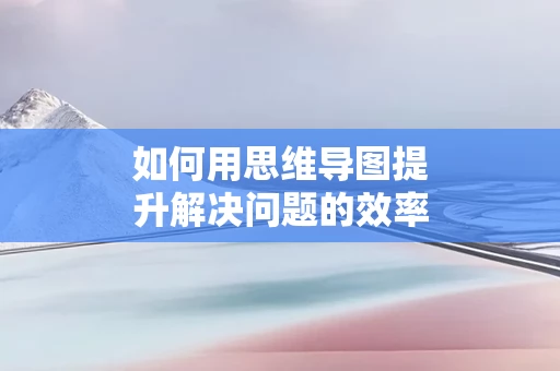 如何用思维导图提升解决问题的效率