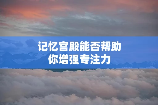 记忆宫殿能否帮助你增强专注力