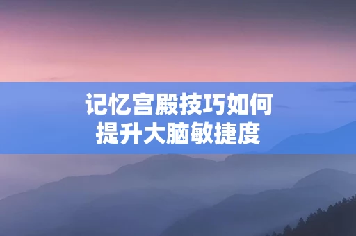 记忆宫殿技巧如何提升大脑敏捷度