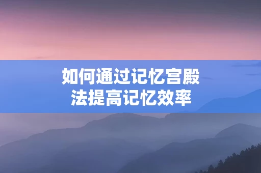 如何通过记忆宫殿法提高记忆效率