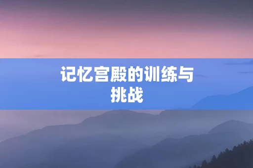 记忆宫殿的训练与挑战
