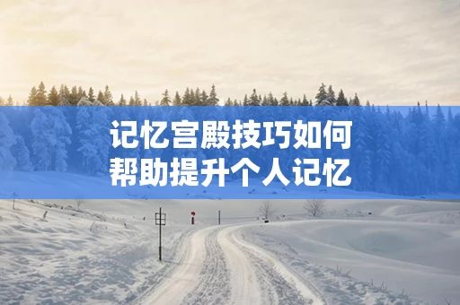 记忆宫殿技巧如何帮助提升个人记忆力