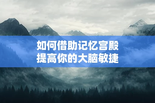 如何借助记忆宫殿提高你的大脑敏捷度