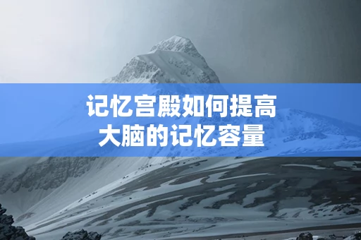 记忆宫殿如何提高大脑的记忆容量