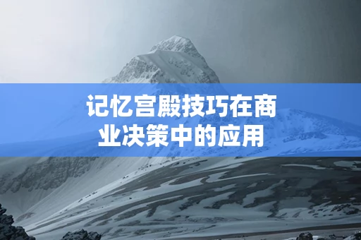 记忆宫殿技巧在商业决策中的应用