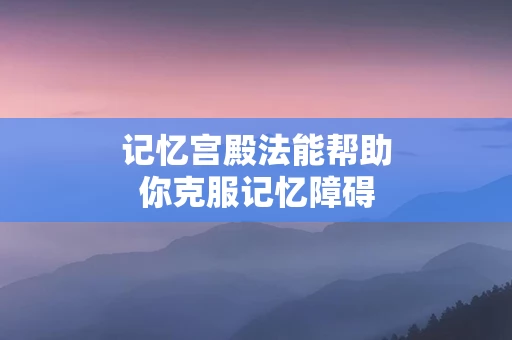记忆宫殿法能帮助你克服记忆障碍