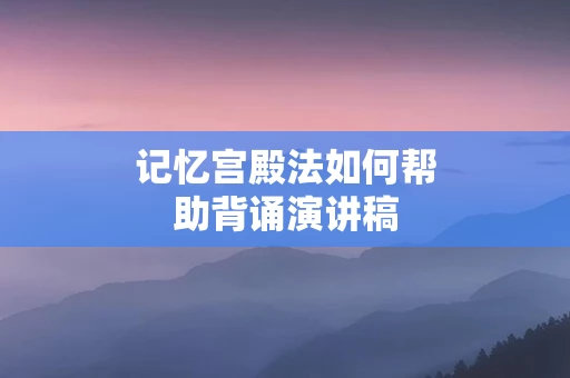 记忆宫殿法如何帮助背诵演讲稿
