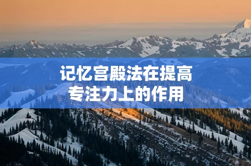 记忆宫殿法在提高专注力上的作用