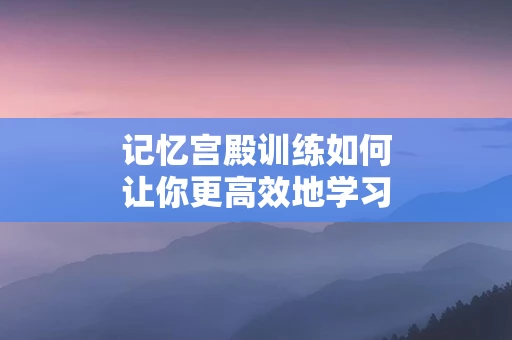 记忆宫殿训练如何让你更高效地学习