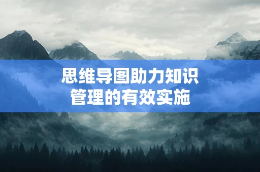 思维导图助力知识管理的有效实施
