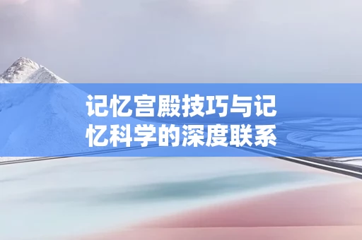记忆宫殿技巧与记忆科学的深度联系