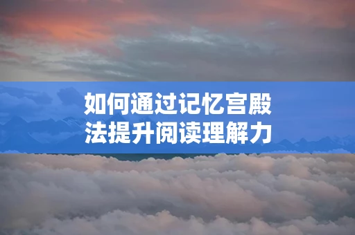 如何通过记忆宫殿法提升阅读理解力