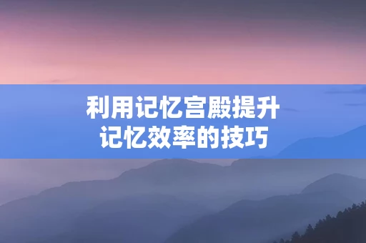 利用记忆宫殿提升记忆效率的技巧