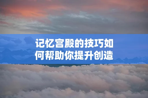 记忆宫殿的技巧如何帮助你提升创造力
