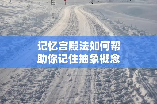 记忆宫殿法如何帮助你记住抽象概念