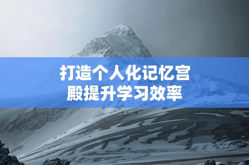 打造个人化记忆宫殿提升学习效率