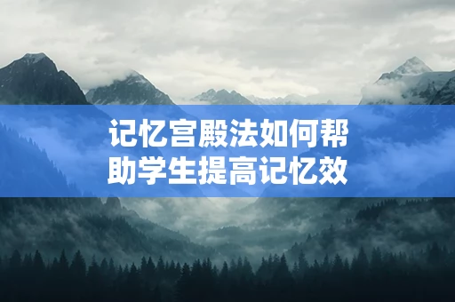 记忆宫殿法如何帮助学生提高记忆效率