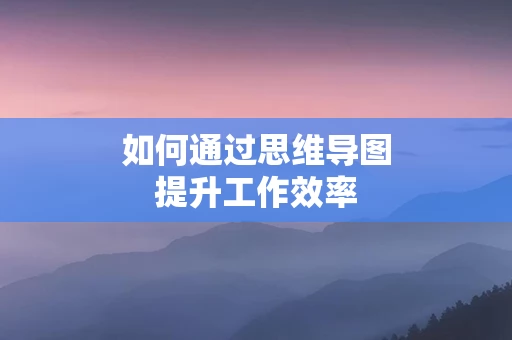 如何通过思维导图提升工作效率