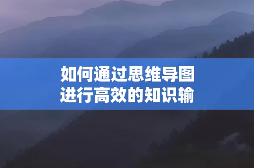 如何通过思维导图进行高效的知识输出