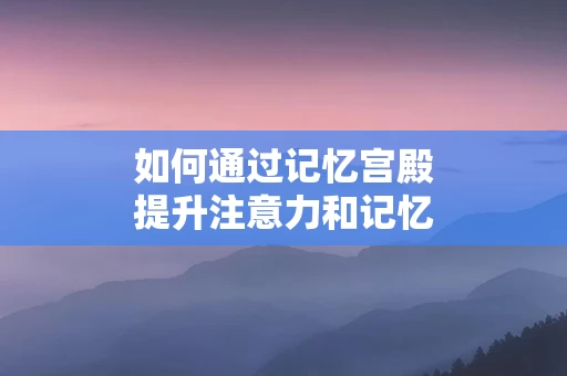 如何通过记忆宫殿提升注意力和记忆力
