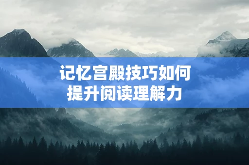 记忆宫殿技巧如何提升阅读理解力