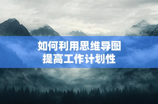 如何利用思维导图提高工作计划性