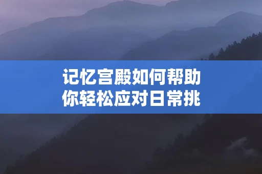 记忆宫殿如何帮助你轻松应对日常挑战