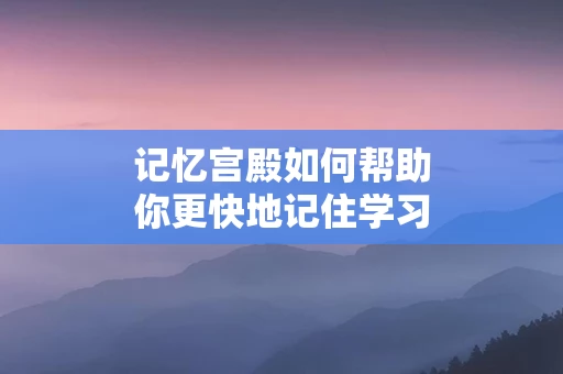 记忆宫殿如何帮助你更快地记住学习内容