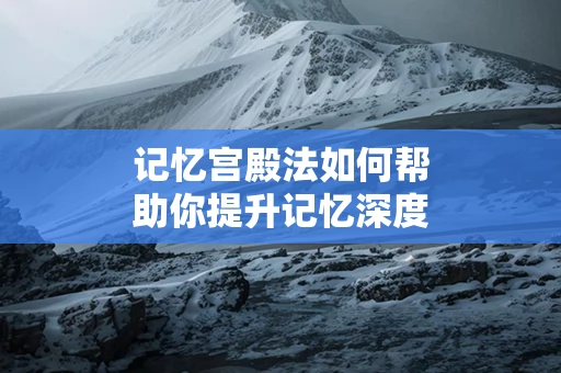 记忆宫殿法如何帮助你提升记忆深度