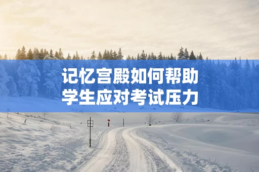 记忆宫殿如何帮助学生应对考试压力
