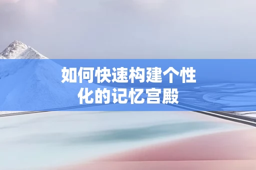 如何快速构建个性化的记忆宫殿