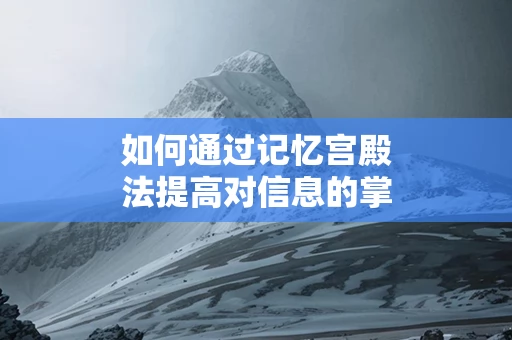 如何通过记忆宫殿法提高对信息的掌控力