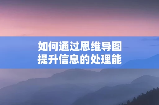 如何通过思维导图提升信息的处理能力