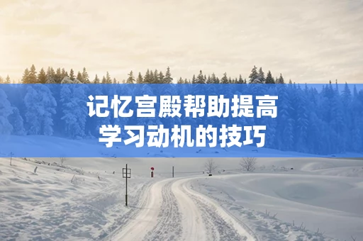 记忆宫殿帮助提高学习动机的技巧
