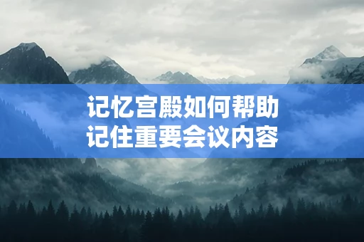 记忆宫殿如何帮助记住重要会议内容