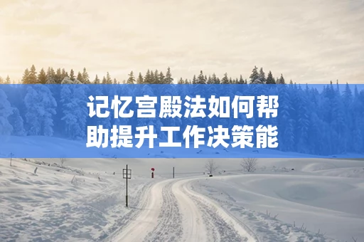记忆宫殿法如何帮助提升工作决策能力