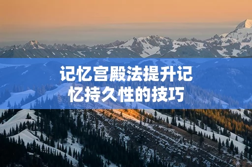 记忆宫殿法提升记忆持久性的技巧