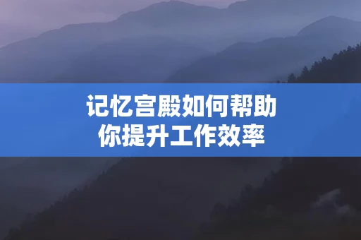 记忆宫殿如何帮助你提升工作效率