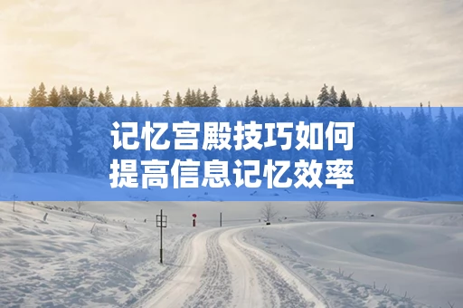记忆宫殿技巧如何提高信息记忆效率